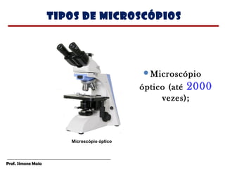 Tipos de microscópios




                                            Microscópio

                                            óptico (até 2000
                                                 vezes);



                       Microscópio óptico




Prof. Simone Maia
 