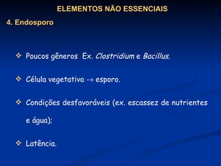 Poucos gêneros  Ex.  Clostridium  e  Bacillus . Célula vegetativa    esporo. Condições desfavoráveis (ex. escassez de nutrientes e água);  Latência.   ELEMENTOS NÃO ESSENCIAIS 4. Endosporo 