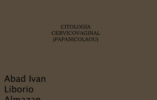 CITOLOGÍA
CERVICOVAGINAL
(PAPANICOLAOU)
Abad Ivan
Liborio
 