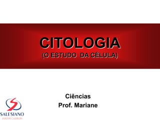 Ciências
Prof. Mariane
CITOLOGIA
(O ESTUDO DA CÉLULA)
 