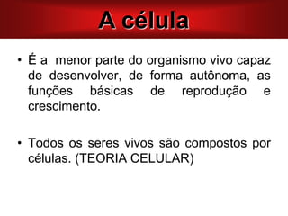 A CÉLULA
• É a menor parte do organismo vivo capaz
de desenvolver, de forma autônoma, as
funções básicas de reprodução e
crescimento.
• Todos os seres vivos são compostos por
células. (TEORIA CELULAR)
A célula
 