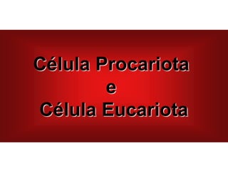 Célula Procariota
e
Célula Eucariota
 