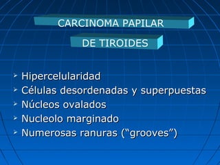  HipercelularidadHipercelularidad
 Células desordenadas y superpuestasCélulas desordenadas y superpuestas
 Núcleos ovaladosNúcleos ovalados
 Nucleolo marginadoNucleolo marginado
 Numerosas ranuras (“grooves”)Numerosas ranuras (“grooves”)
CARCINOMA PAPILAR
DE TIROIDES
 
