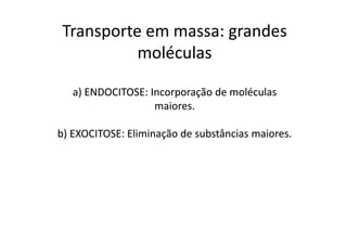 Transporte em massa: grandes
          moléculas

   a) ENDOCITOSE: Incorporação de moléculas
                   maiores.

b) EXOCITOSE: Eliminação de substâncias maiores.
 