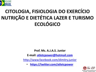 CITOLOGIA, FISIOLOGIA DO EXERCÍCIO
NUTRIÇÃO E DIETÉTICA LAZER E TURISMO
ECOLÓGICO
Prof. Ms. A.J.A.S. Junior
E-mail: atletcpower@hotmail.com
http://www.facebook.com/dimitry.junior
• https://twitter.com/atletcpower
 