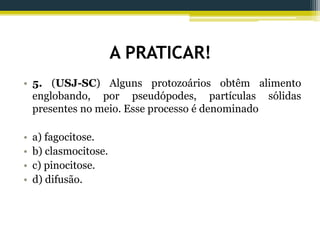 A PRATICAR!
• 5. (USJ-SC) Alguns protozoários obtêm alimento
englobando, por pseudópodes, partículas sólidas
presentes no meio. Esse processo é denominado
• a) fagocitose.
• b) clasmocitose.
• c) pinocitose.
• d) difusão.
 