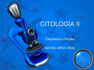 CITOLOGÍA II 
Citoplasma y Núcleo 
MAYRA UEDA VIDAL 
 