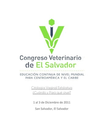 Citología Vaginal Exfoliativa
 ¿Cuándo y Para qué sirve?

 1 al 3 de Diciembre de 2011
  San Salvador, El Salvador
 