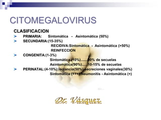 CITOMEGALOVIRUS
CLASIFICACION
PRIMARIA:
Sintomática -
Asintomática (50%)
SECUNDARIA:(15-
35%)
RECIDIVA:Sintomática
- Asintomática (>50%)
REINFECCION
 