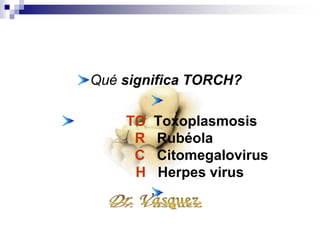 Qué significa TORCH?
TO Toxoplasmosis
R Rubéola
C Citomegalovirus
H Herpes virus
 