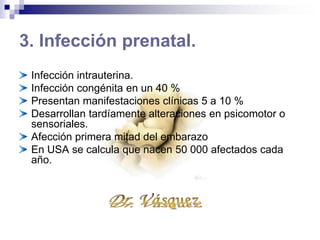 4. Infección perinatal.
Estudios en embarazada seropositivas en cervix
aumenta con edad de gestación.
R.N. pasar por cuello uterino en el parto el 40 % se
infecta.
Se adquiere en leche materna o secreciones.
 