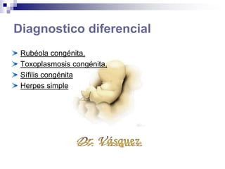 Diagnostico diferencial
Rubéola congénita,
Toxoplasmosis
congénita,
Sífilis congénita
Herpes simple
 