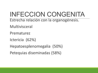 INFECCION CONGENITA
Estrecha relación con la organogénesis.
Multivisceral
Prematurez
Ictericia (62%)
Hepatoesplenomegalia (50%)
Petequias diseminadas (58%)
 