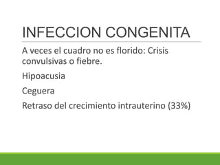 INFECCION CONGENITA
A veces el cuadro no es florido: Crisis
convulsivas o fiebre.
Hipoacusia
Ceguera
Retraso del crecimiento intrauterino (33%)
 