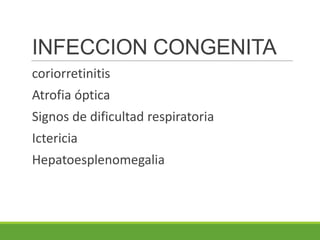 INFECCION CONGENITA
coriorretinitis
Atrofia óptica
Signos de dificultad respiratoria
Ictericia
Hepatoesplenomegalia
 