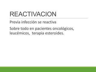 REACTIVACION
Previa infección se reactiva
Sobre todo en pacientes oncológicos,
leucémicos, terapia esteroides.
 