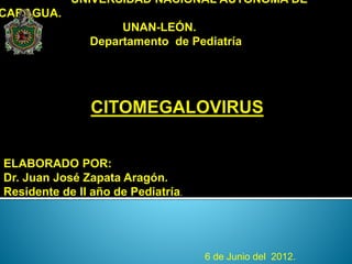 UNIVERSIDAD NACIONAL AUTÓNOMA DE 
NICARAGUA. 
UNAN-LEÓN. 
Departamento de Pediatría 
ELABORADO POR: 
Dr. Juan José Zapata Aragón. 
Residente de II año de Pediatría. 
6 de Junio del 2012. 
 