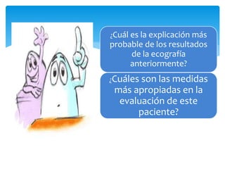 ¿Cuál es la explicación más
probable de los resultados
de la ecografía
anteriormente?
¿Cuáles son las medidas
más apropiadas en la
evaluación de este
paciente?
 