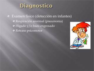 Examen fisico (detección en infantes) Respiración anormal (pneumonia) Higado y/o bazo engrosado Retraso psicomotor 
