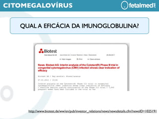 CITOMEGALOVÍRUS


   QUAL A EFICÁCIA DA IMUNOGLOBULINA?




     http://www.biotest.de/ww/en/pub/investor_relations/news/newsdetails.cfm?newsID=1025191
 