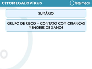 CITOMEGALOVÍRUS

                SUMÁRIO

  GRUPO DE RISCO = CONTATO COM CRIANÇAS
             MENORES DE 3 ANOS
 