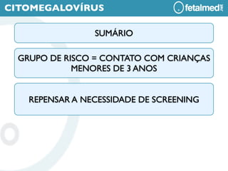 CITOMEGALOVÍRUS

                 SUMÁRIO

  GRUPO DE RISCO = CONTATO COM CRIANÇAS
             MENORES DE 3 ANOS


    REPENSAR A NECESSIDADE DE SCREENING
 