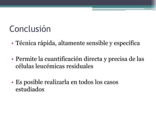 Conclusión
• Técnica rápida, altamente sensible y específica
• Permite la cuantificación directa y precisa de las
células leucémicas residuales
• Es posible realizarla en todos los casos
estudiados
 