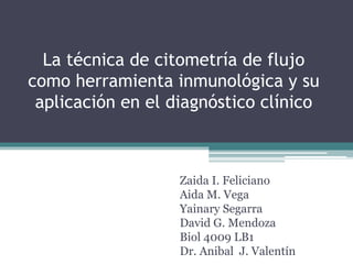 La técnica de citometría de flujo
como herramienta inmunológica y su
aplicación en el diagnóstico clínico
Zaida I. Feliciano
Aida M. Vega
Yainary Segarra
David G. Mendoza
Biol 4009 LB1
Dr. Anibal J. Valentín
 