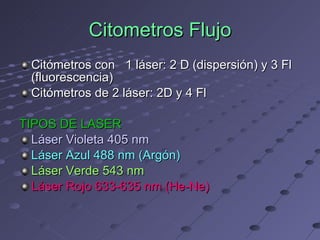 Citómetros con  1 láser: 2 D (dispersión) y 3 Fl (fluorescencia) Citómetros de 2 láser: 2D y 4 Fl TIPOS DE LASER Láser Violeta 405 nm Láser Azul 488 nm (Argón) Láser Verde 543 nm Láser Rojo 633-635 nm (He-Ne) Citometros Flujo 