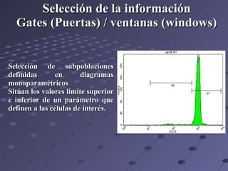 Selección de subpoblaciones definidas en diagramas monoparamétricos  Sitúan los valores límite superior e inferior de un parámetro que definen a las células de interés. Selección de la información Gates (Puertas) / ventanas (windows) 