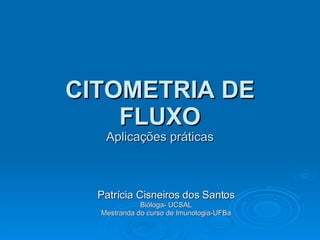 CITOMETRIA DE FLUXO Aplicações práticas Patrícia Cisneiros dos Santos Bióloga- UCSAL Mestranda do curso de Imunologia-UFBa 