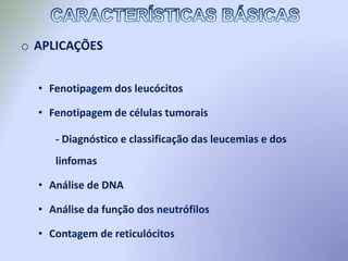 o APLICAÇÕES
• Fenotipagem dos leucócitos
• Fenotipagem de células tumorais
- Diagnóstico e classificação das leucemias e dos
linfomas
• Análise de DNA
• Análise da função dos neutrófilos
• Contagem de reticulócitos
 