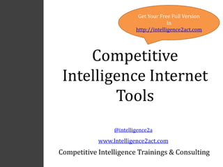 Get Your Free Full Version
                                       in
                         http://intelligence2act.com




     Competitive
 Intelligence Internet
         Tools
                 @intelligence2a
            www.Intelligence2act.com
Competitive Intelligence Trainings & Consulting
 