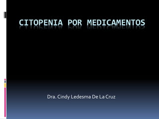 CITOPENIA POR MEDICAMENTOS
Dra. Cindy Ledesma De La Cruz
 