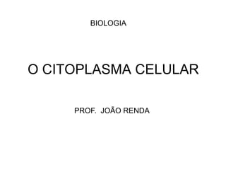 BIOLOGIA,[object Object],O CITOPLASMA CELULAR,[object Object],PROF.  JOÃO RENDA,[object Object]