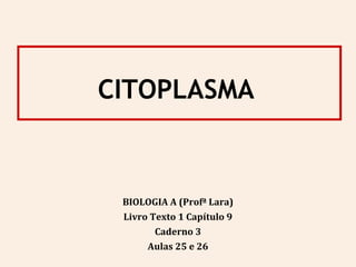 CITOPLASMA
BIOLOGIA A (Profª Lara)
Livro Texto 1 Capítulo 9
Caderno 3
Aulas 25 e 26
 