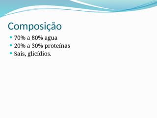 Composição
 70% a 80% agua
 20% a 30% proteínas
 Sais, glicídios.
 