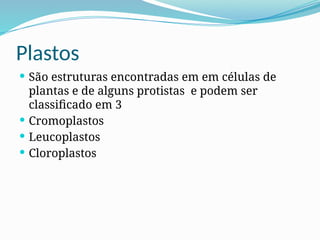 Plastos
 São estruturas encontradas em em células de
plantas e de alguns protistas e podem ser
classificado em 3
 Cromoplastos
 Leucoplastos
 Cloroplastos
 