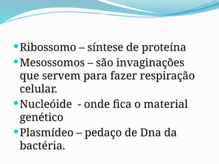 Ribossomo – síntese de proteína
Mesossomos – são invaginações
que servem para fazer respiração
celular.
Nucleóide - onde fica o material
genético
Plasmídeo – pedaço de Dna da
bactéria.
 
