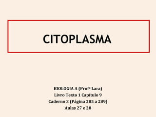 CITOPLASMA
BIOLOGIA A (Profª Lara)
Livro Texto 1 Capítulo 9
Caderno 3 (Página 285 a 289)
Aulas 27 e 28
 