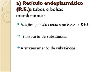 a) Retículo endoplasmático
(R.E.): tubos e bolsas
membranosas
Funções   que são comuns ao R.E.R. e R.E.L.:

Transporte    de substâncias;

Armazenamento      de substâncias.
 