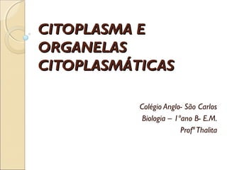 CITOPLASMA E
ORGANELAS
CITOPLASMÁTICAS

           Colégio Anglo- São Carlos
            Biologia – 1ºano B- E.M.
                         Profª Thalita
 