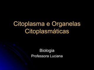 Citoplasma e OrganelasCitoplasma e Organelas
CitoplasmáticasCitoplasmáticas
BiologiaBiologia
Professora LucianaProfessora Luciana
 