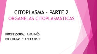 CITOPLASMA - PARTE 2
ORGANELAS CITOPLASMÁTICAS
PROFESSORA: ANA INÊS
BIOLOGIA: 1 ANO A/B/C
 