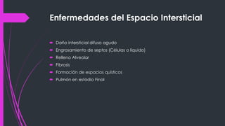 Enfermedades del Espacio Intersticial
 Daño intersticial difuso agudo
 Engrosamiento de septos (Células o liquido)
 Relleno Alveolar
 Fibrosis
 Formación de espacios quísticos
 Pulmón en estadio Final
 