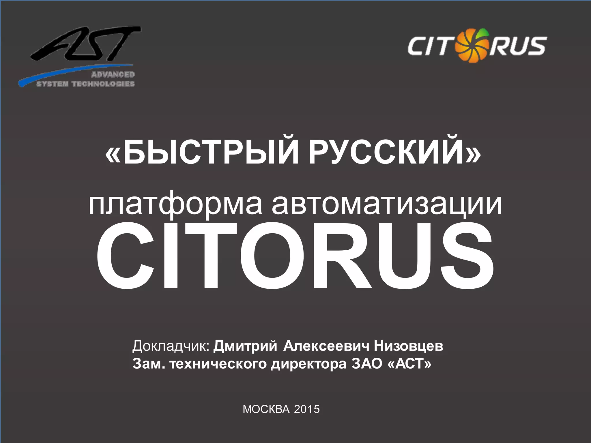 платформа автоматизации
CITORUS
«БЫСТРЫЙ РУССКИЙ»
МОСКВА 2015
Докладчик: Дмитрий Алексеевич Низовцев
Зам. технического директора ЗАО «АСТ»
 
