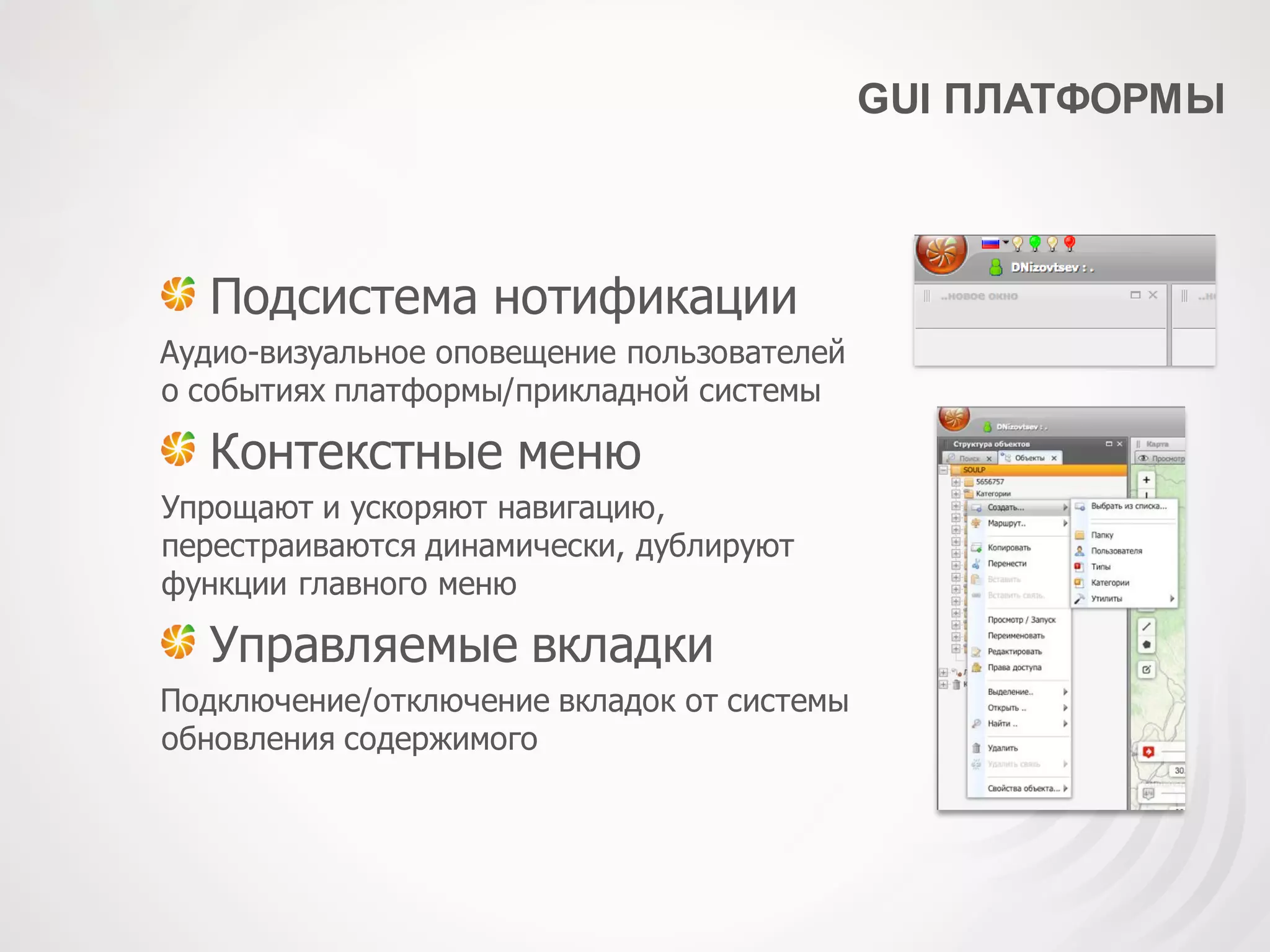 GUI ПЛАТФОРМЫ
Подсистема нотификации
Аудио-визуальное оповещение пользователей
о событиях платформы/прикладной системы
Контекстные меню
Упрощают и ускоряют навигацию,
перестраиваются динамически, дублируют
функции главного меню
Управляемые вкладки
Подключение/отключение вкладок от системы
обновления содержимого
 