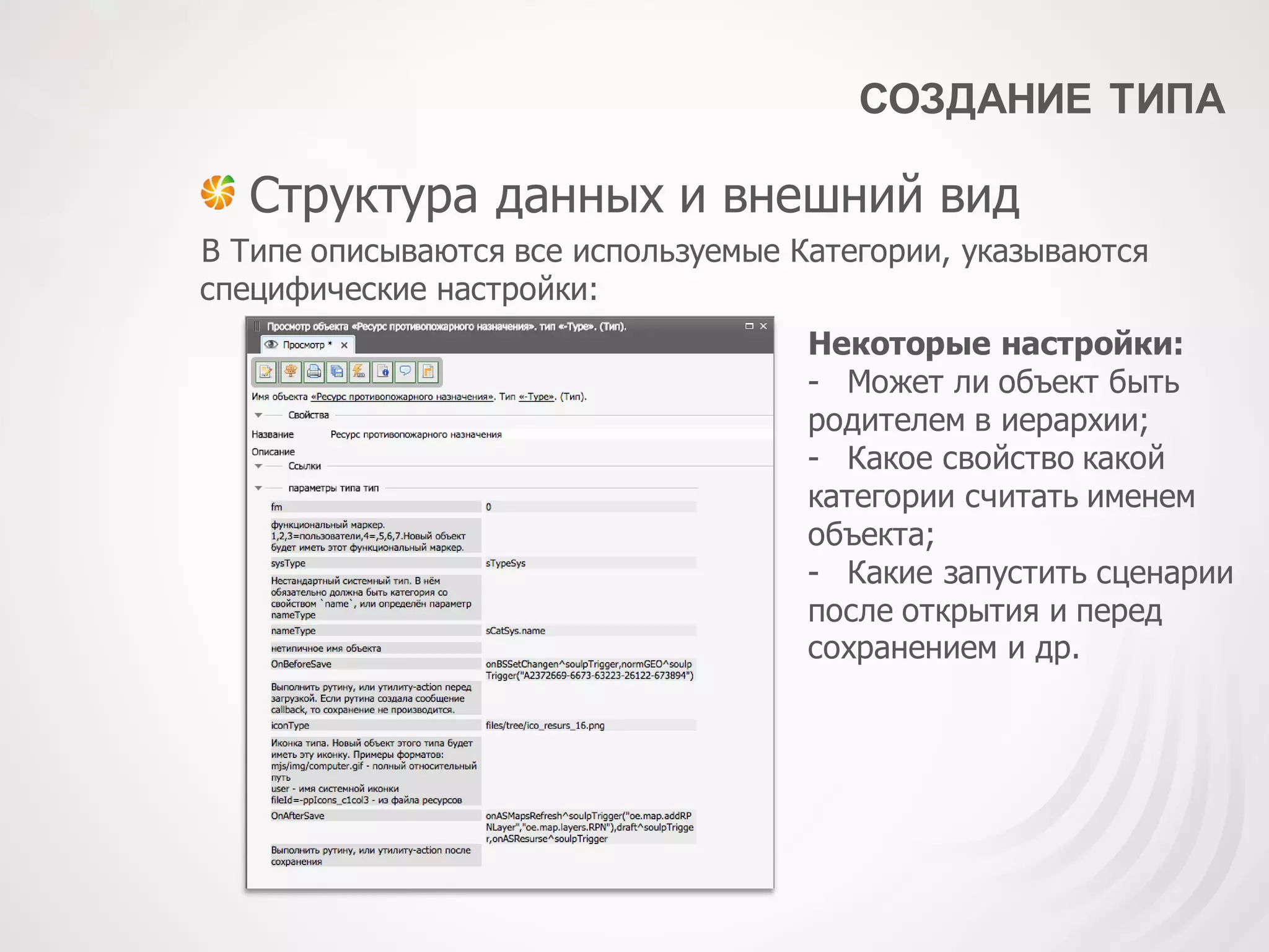 СОЗДАНИЕ ТИПА
Структура данных и внешний вид
В Типе описываются все используемые Категории, указываются
специфические настройки:
Некоторые настройки:
- Может ли объект быть
родителем в иерархии;
- Какое свойство какой
категории считать именем
объекта;
- Какие запустить сценарии
после открытия и перед
сохранением и др.
 