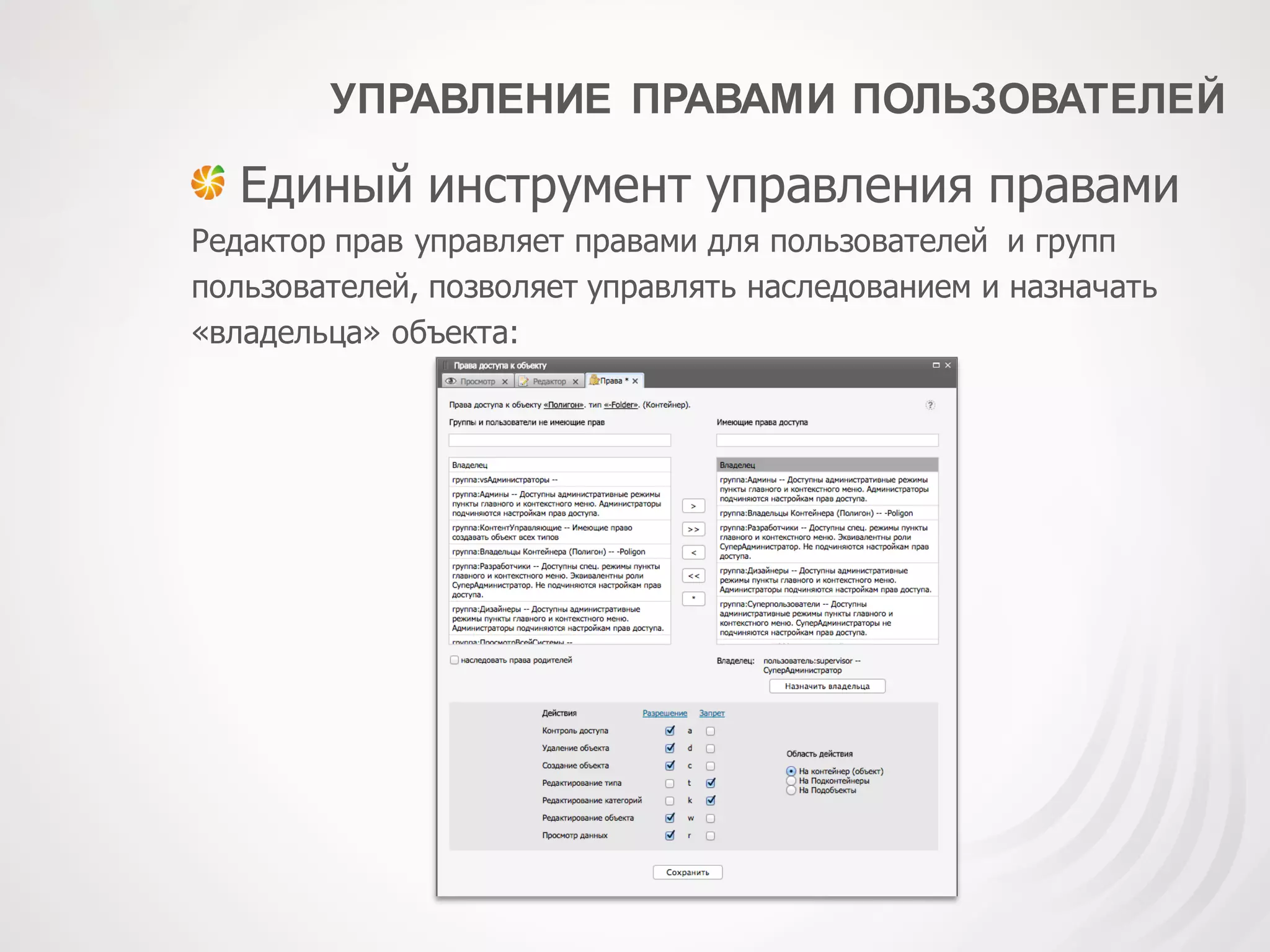 УПРАВЛЕНИЕ ПРАВАМИ ПОЛЬЗОВАТЕЛЕЙ
Единый инструмент управления правами
Редактор прав управляет правами для пользователей и групп
пользователей, позволяет управлять наследованием и назначать
«владельца» объекта:
 