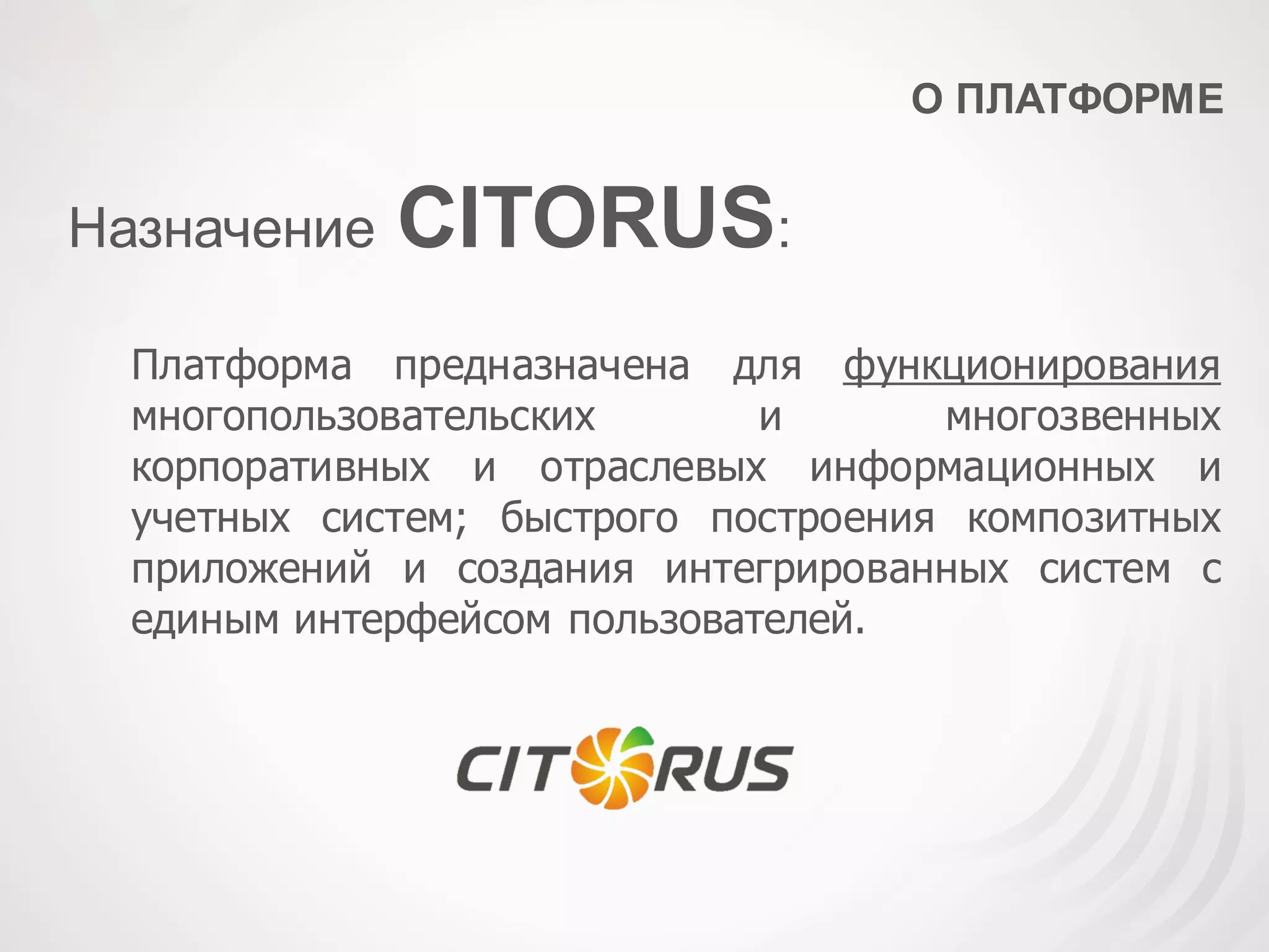 О ПЛАТФОРМЕ
Назначение CITORUS:
Платформа предназначена для функционирования
многопользовательских и многозвенных
корпоративных и отраслевых информационных и
учетных систем; быстрого построения композитных
приложений и создания интегрированных систем с
единым интерфейсом пользователей.
 
